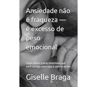 Ansiedade não é fraqueza - é excesso de peso emocional: Como aliviar o peso emocional que você carrega sem culpa e sem se anular