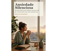 Ansiedade Silenciosa: Um guia pratico para mulheres que parecem dar conta de tudo, mas estao cansadas por dentro