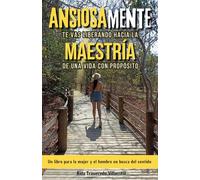 Ansiosamente te vas Liberando hacia la Maestría de una Vida con Propósito: Un libro para la mujer y el hombre en busca del sentido