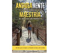 Ansiosamente te vas Liberando hacia la Maestría de una Vida con Propósito: Un libro para la mujer y el hombre en busca del sentido