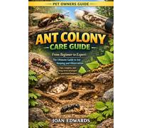 ANT COLONY CARE GUIDE: From Beginner to Expert: The Ultimate Guide to Ant Keeping and Observation: Tips, insights, and long-term strategies for passionate keepers.