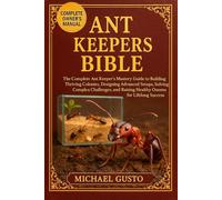 ANT KEEPERS BIBLE: The Complete Ant Keeper’s Mastery Guide to Building Thriving Colonies, Designing Advanced Setups, Solving Complex Challenges, and Raising Healthy Queens for Lifelong Success
