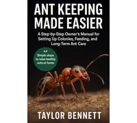 ANT KEEPING MADE EASIER: A Step-by-Step Owner’s Manual for Setting Up Colonies, Feeding, Breeding, and Long-Term Ant Care