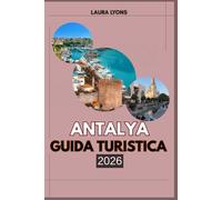 ANTALYA GUIDA TURISTICA 2026: Guida turistica di Antalya 2026 Dove il Mediterraneo incontra il mito: scopri l'avventura, la cultura e i tesori nascosti nell'intramontabile gemma costiera della Turchia