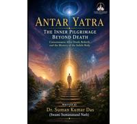 ANTAR YATRA - The Inner Pilgrimage Beyond Death: Consciousness After Death, Rebirth, and the Mystery of the Subtle Body