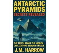 ANTARCTIC PYRAMIDS: SECRETS REVEALED: The Truth About The Hidden Civilizations Beneath The Ice