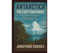 Antarctica: The Lost Continent: From Prehistoric Forests to Modern Conspiracies the True tale Buried in Ice