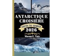 ANTARCTIQUE CROISIÈRE GUIDE DE VOYAGE 2026: Votre compagnon de voyage pour explorer et profiter des attraits de cette destination incontournable. (Série de voyages épiques - Guides de voyage)