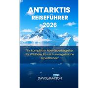 ANTARKTIS REISEFÜHRER 2026: "Ihr kompletter Abenteuerbegleiter für Wildtiere, Eis und unvergessliche Expeditionen"