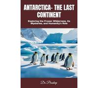 ANTARTICA- THE LAST CONTINENT: Exploring the Frozen Wilderness, Its Mysteries, and Humanity’s Role