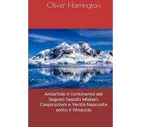 Antartide Il Continente dei Segreti Sepolti Misteri, Cospirazioni e Verità Nascoste sotto il Ghiaccio