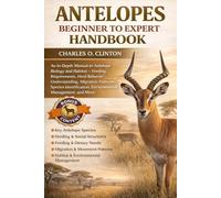 ANTELOPES BEGINNER TO EXPERT HANDBOOK: An In-Depth Manual to Antelope Biology and Habitat - Feeding Requirements, Herd Behavior Understanding, ... Identification, Environmental Management,