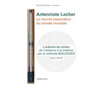 Antenniste Lecher. Le nouvel explorateur du monde invisible: L'antenne de Lecher de l'initiation à la maîtrise par la méthode BIOLECHER