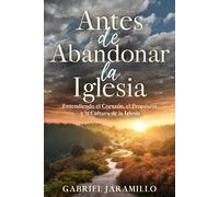 Antes de Abandonar la Iglesia: Entendiendo el Corazón, el Propósito y la Cultura de la Iglesia