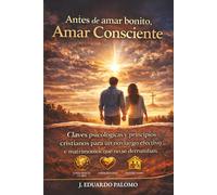 Antes de Amar bonito,Amar Consciente: Claves Psicológicas y principios cristianos para un noviazgo efectivo y matrimonios que no se derrumban