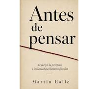 Antes de Pensar: El cuerpo, la percepción y la realidad que llamamos felicidad
