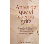 Antes de que el cuerpo grite: Pequeñas decisiones, grandes cambios. Transforma tu salud, tu bienestar y tu belleza