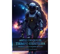 ANTES DE QUE EL TIEMPO EXISTIERA: Una historia escrita en las grietas del infinito