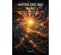 ANTES DEL BIG BANG: Hipótesis del protouniverso, su evolución y las leyes físicas del universo