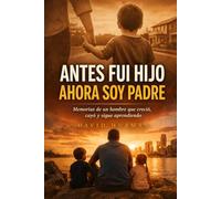 ANTES FUI HIJO AHORA SOY PADRE.: Una historia real sobre crecer, equivocarse y aprender a ser padre en un mundo que no te enseña cómo hacerlo