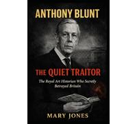 Anthony Blunt: The Quiet Traitor: The Royal Art Historian Who Secretly Betrayed Britain