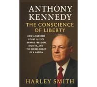 Anthony Kennedy: The Conscience of Liberty: How a Supreme Court Justice Shaped Freedom, Dignity, and the Moral Heart of a Nation