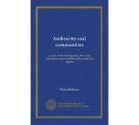 Anthracite coal communities: a study of the demography, the social, educational and moral life of the anthracite regions