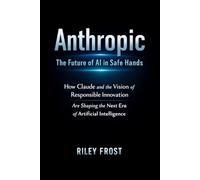 Anthropic: The Future of AI in Safe Hands: How Claude and the Vision of Responsible Innovation Are Shaping the Next Era of Artificial Intelligence