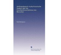 Anthropologisch-kulturhistorische Studien über die Geschlechtsverhältnisse des Menschen
