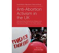 Anti-Abortion Activism in the UK: Ultra-sacrificial Motherhood, Religion and Reproductive Rights in the Public Sphere (Emerald Studies in Reproduction, Culture and Society)