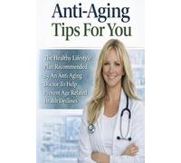 Anti Aging Tips For You: The Healthy Lifestyle Plan Recommended By An Anti-Aging Doctor To Help Prevent Age-Related Health Declines