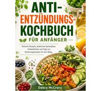 ANTI-ENTZÜNDUNGS-KOCHBUCH FÜR ANFÄNGER: Einfache Rezepte, praktische Speisepläne, Einkaufslisten und Tipps zur Küchenorganisation für den Alltag