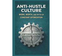 Anti-Hustle Culture: Work, Worth, and the Myth of Constant Optimization: Anti-Hustle Culture: Work, Worth, and the Myth of Constant Optimization