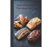 Anti-Inflammatory Carnivore Air Fryer: Crispy, Quick Meat Meals with Less Mess for Reducing Inflammation with a Meat-Focused Approach