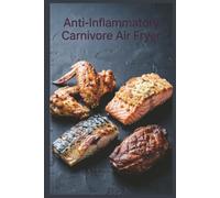 Anti-Inflammatory Carnivore Air Fryer: Crispy, Quick Meat Meals with Less Mess for Reducing Inflammation with a Meat-Focused Approach