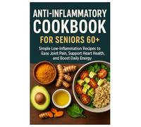 Anti-Inflammatory Cookbook for Seniors 60+: Simple Low-Inflammation Recipes to Ease Joint Pain, Support Heart Health, and Boost Daily Energy