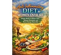 Anti-Inflammatory Diet for Women Over 40: Simple Meals to Reduce Pain, Balance Hormones, and Boost Energy Naturally