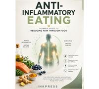 Anti-Inflammatory Eating: A Simple Guide to Reducing Pain Through Food for Arthritis, Gut Health, Autoimmune Support, Hormone Balance, Weight Management, and Chronic Fatigue Relief