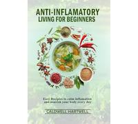 Anti Inflammatory Living For Beginners: Easy Recipes To Calm Inflammation And Nourish Your Body Every Day