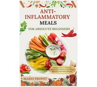 ANTI-INFLAMMATORY MEALS FOR ABSOLUTE BEGINNERS: A Simple Guide To Reducing Inflammation And Boosting Health With Easy, Nourishing Recipes