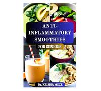 ANTI-INFLAMMATORY SMOOTHIES FOR SENIORS: Rediscover vitality and comfort with Nutrient Packed Blends to Boost Energy, Ease Joint Pain, Improve Digestion and Support Healthy Aging