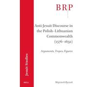 Anti-Jesuit Discourse in the Polish-Lithuanian Commonwealth (1576-1632):: Arguments, Tropes, Figures (Brill Research Perspectives in Jesuit Studies)