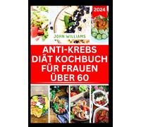 ANTI-KREBS DIÄT KOCHBUCH FÜR FRAUEN ÜBER 60: Köstliche immunstärkende Rezepte und ein Essensplan zur Krebsbekämpfung und Wiederherstellung Ihrer Gesundheit
