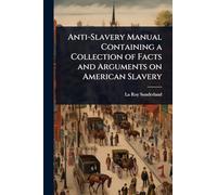 Anti-Slavery Manual Containing a Collection of Facts and Arguments on American Slavery