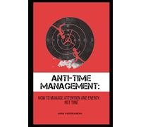 ANTI-TIME MANAGEMENT: HOW TO MANAGE ATTENTION AND ENERGY, NOT TIME