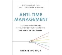 Anti-Time Management: Reclaim Your Time and Revolutionize Your Results with the Power of Time Tipping