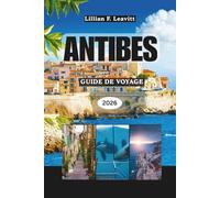 ANTIBES GUIDE DE VOYAGE 2026: Découvrez les plages, le charme de la vieille ville, le style de vie de la Côte d'Azur, l'art, la cuisine et les joyaux cachés de la côte méditerranéenne de la France