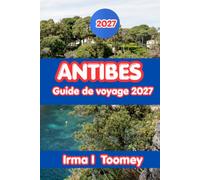 ANTIBES GUIDE DE VOYAGE 2027: Tout ce qu'il faut pour explorer la vieille ville d'Antibes, ses plages, la cuisine locale, les aventures en plein air ... pratiques de voyage sur la Côte d'Azur