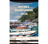 ANTIBES REISEFÜHRER 2025 (EPIC ADVENTURE, TRAVEL, TEKKING GIUDE AROUND THE GLOBAL( Discovering traiol of a lifetime)