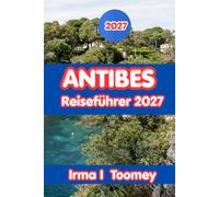 ANTIBES REISEFÜHRER 2027: Alles, was Sie brauchen, um die Altstadt von Antibes, die Strände, lokale Küche, Outdoor-Abenteuer und praktische Reisetipps an der französischen Riviera zu erkunden